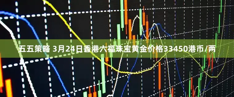 五五策略 3月24日香港六福珠宝黄金价格33450港币/两