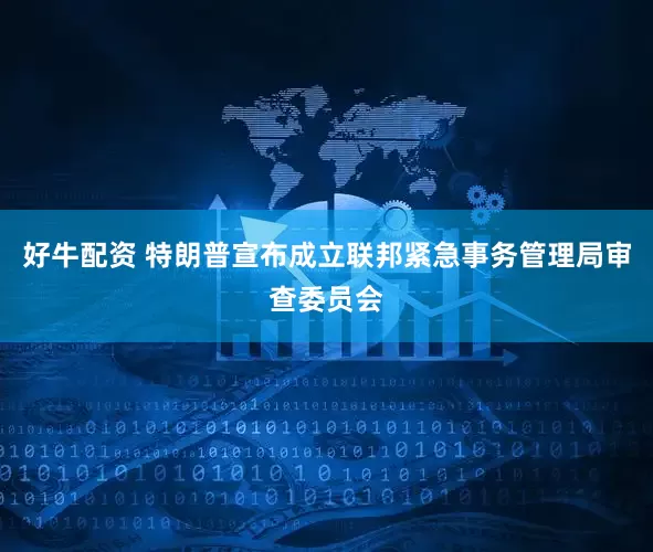 好牛配资 特朗普宣布成立联邦紧急事务管理局审查委员会