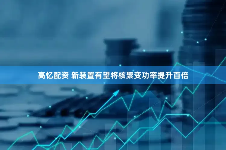 高忆配资 新装置有望将核聚变功率提升百倍