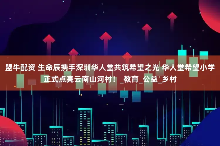 盟牛配资 生命辰携手深圳华人堂共筑希望之光 华人堂希望小学正式点亮云南山河村！_教育_公益_乡村