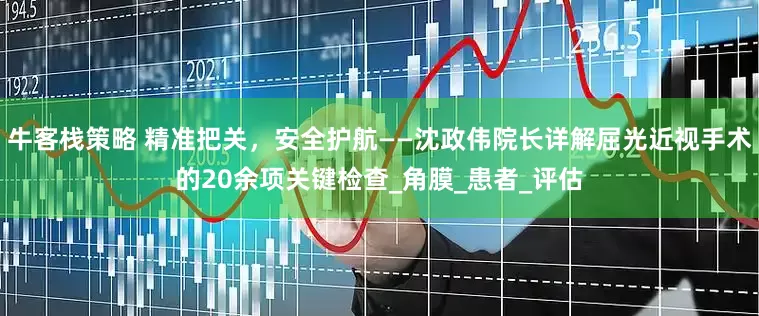 牛客栈策略 精准把关，安全护航——沈政伟院长详解屈光近视手术的20余项关键检查_角膜_患者_评估