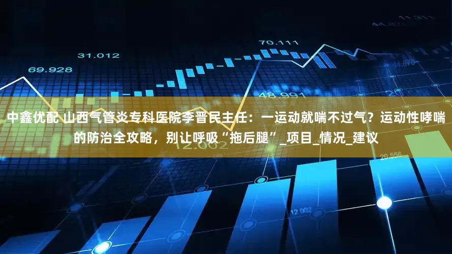 中鑫优配 山西气管炎专科医院李晋民主任：一运动就喘不过气？运动性哮喘的防治全攻略，别让呼吸“拖后腿”_项目_情况_建议