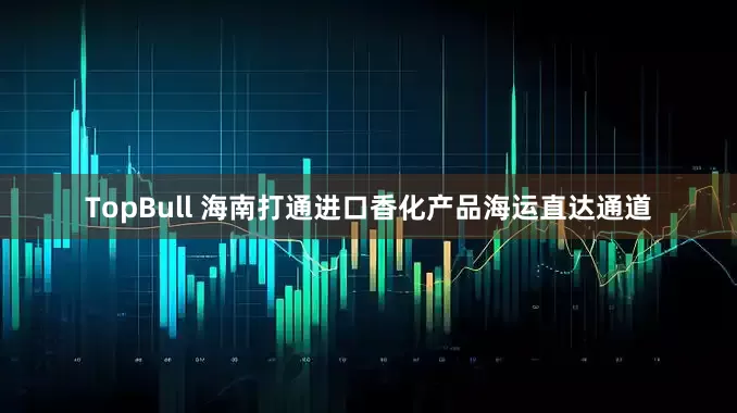 TopBull 海南打通进口香化产品海运直达通道