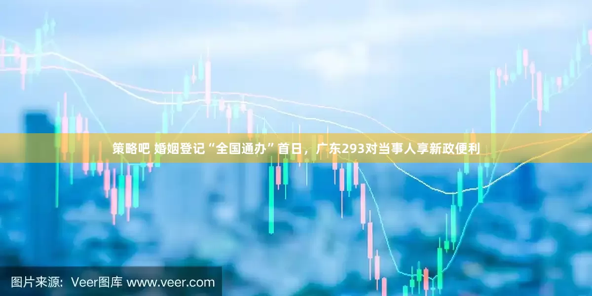 策略吧 婚姻登记“全国通办”首日，广东293对当事人享新政便利
