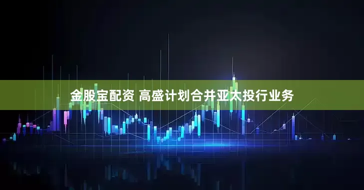 金股宝配资 高盛计划合并亚太投行业务