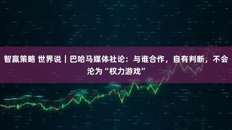 智赢策略 世界说｜巴哈马媒体社论：与谁合作，自有判断，不会沦为“权力游戏”