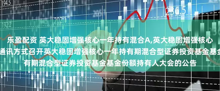 乐盈配资 英大稳固增强核心一年持有混合A,英大稳固增强核心一年持有混合C: 关于以通讯方式召开英大稳固增强核心一年持有期混合型证券投资基金基金份额持有人大会的公告