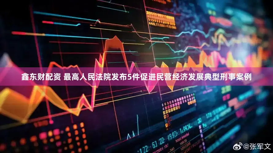 鑫东财配资 最高人民法院发布5件促进民营经济发展典型刑事案例