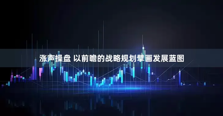 涨声操盘 以前瞻的战略规划擘画发展蓝图