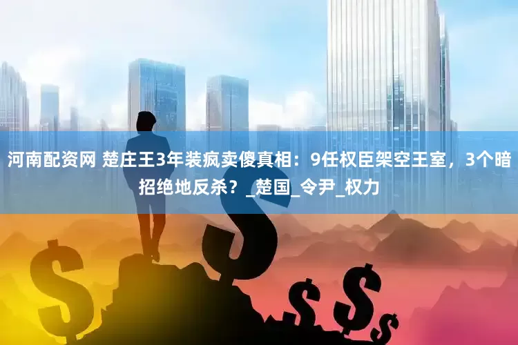 河南配资网 楚庄王3年装疯卖傻真相：9任权臣架空王室，3个暗招绝地反杀？_楚国_令尹_权力