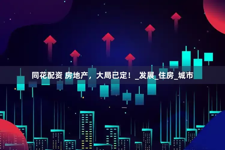 同花配资 房地产，大局已定！_发展_住房_城市
