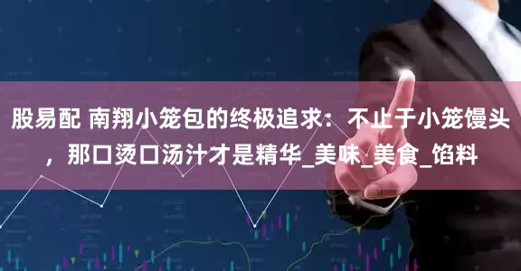 股易配 南翔小笼包的终极追求：不止于小笼馒头，那口烫口汤汁才是精华_美味_美食_馅料