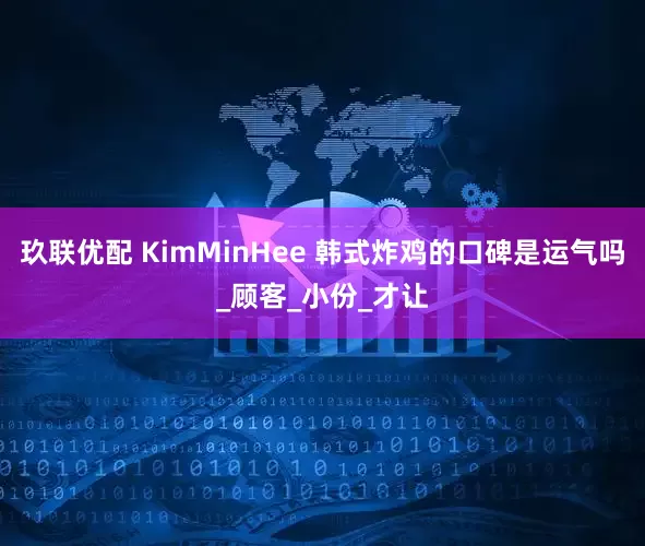 玖联优配 KimMinHee 韩式炸鸡的口碑是运气吗_顾客_小份_才让
