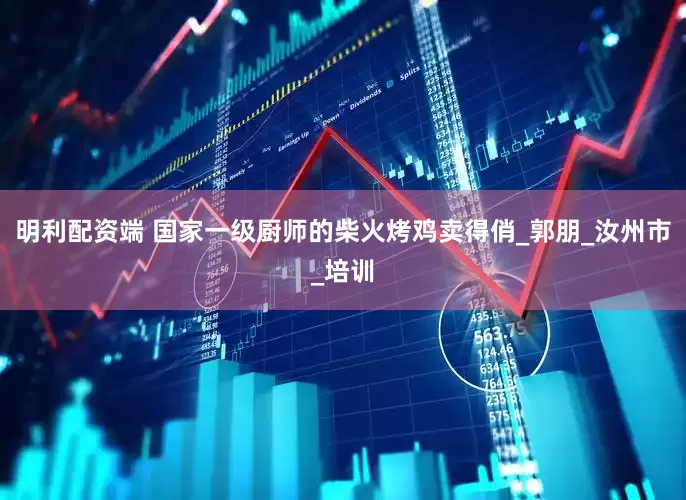 明利配资端 国家一级厨师的柴火烤鸡卖得俏_郭朋_汝州市_培训