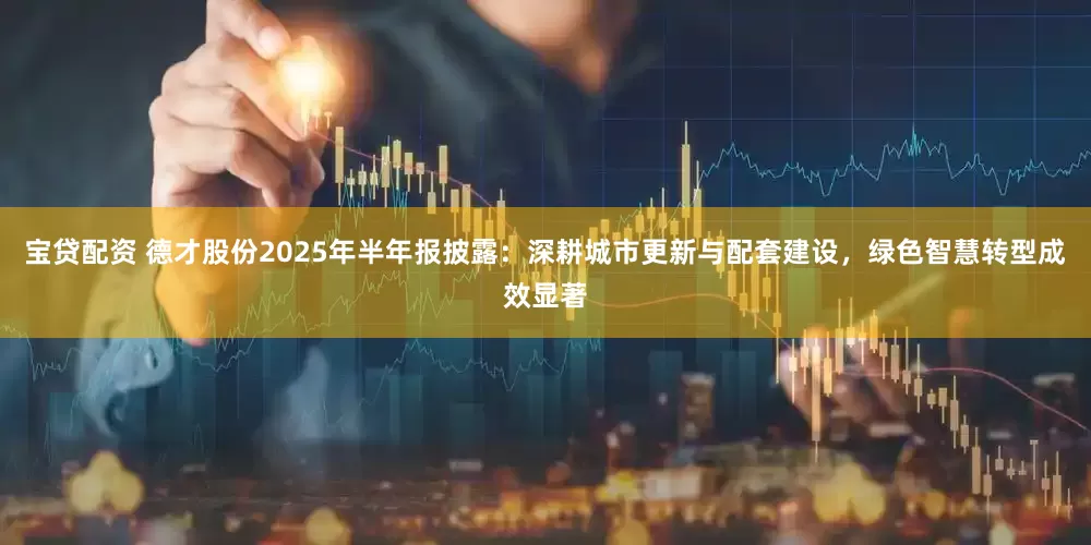 宝贷配资 德才股份2025年半年报披露：深耕城市更新与配套建设，绿色智慧转型成效显著