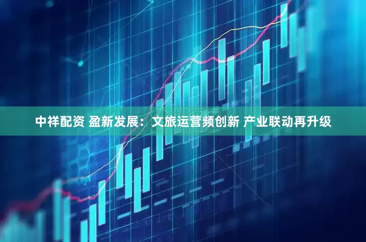 中祥配资 盈新发展：文旅运营频创新 产业联动再升级
