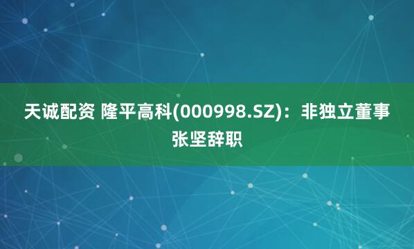 天诚配资 隆平高科(000998.SZ)：非独立董事张坚辞职
