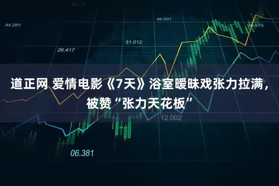 道正网 爱情电影《7天》浴室暧昧戏张力拉满，被赞“张力天花板”