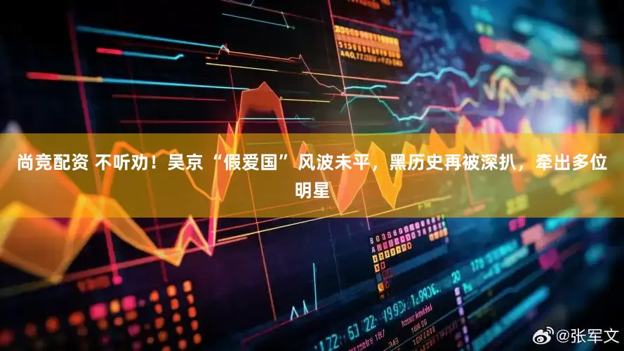尚竞配资 不听劝！吴京 “假爱国” 风波未平，黑历史再被深扒，牵出多位明星