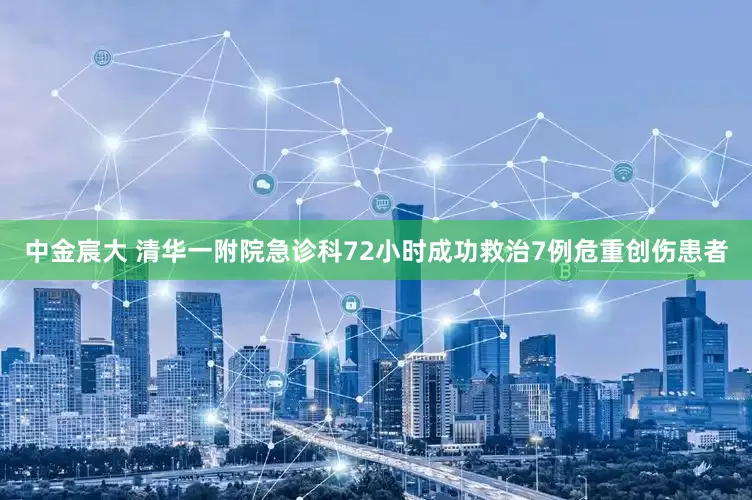 中金宸大 清华一附院急诊科72小时成功救治7例危重创伤患者