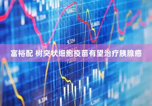 富裕配 树突状细胞疫苗有望治疗胰腺癌