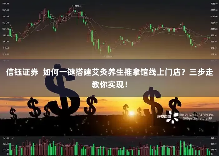 信钰证券  如何一键搭建艾灸养生推拿馆线上门店？三步走教你实现！