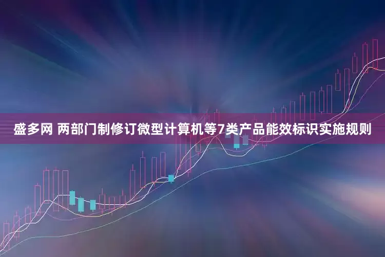 盛多网 两部门制修订微型计算机等7类产品能效标识实施规则