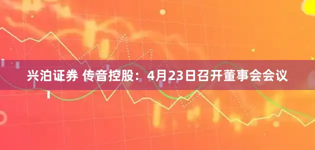 兴泊证券 传音控股：4月23日召开董事会会议
