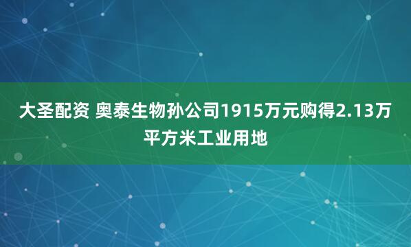 大圣配资 奥泰生物孙公司1915万元购得2.13万平方米工业用地