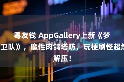 粤友钱 AppGallery上新《梦境护卫队》，魔性肉鸽塔防，玩梗刷怪超解压！