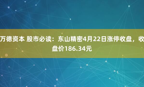 万德资本 股市必读：东山精密4月22日涨停收盘，收盘价186.34元