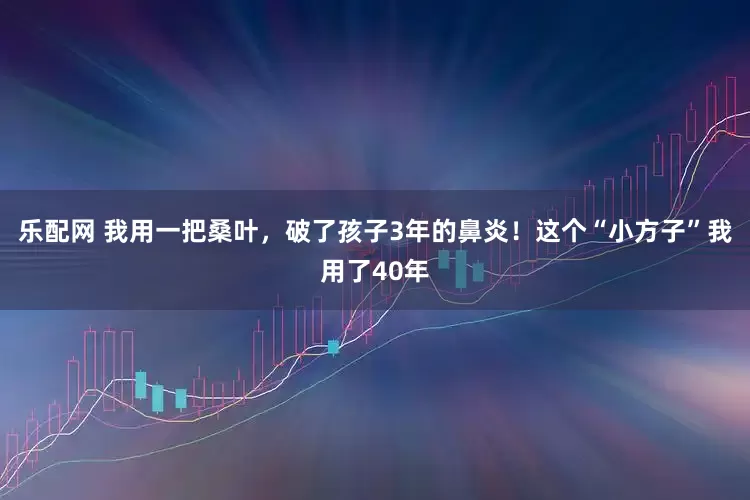 乐配网 我用一把桑叶，破了孩子3年的鼻炎！这个“小方子”我用了40年