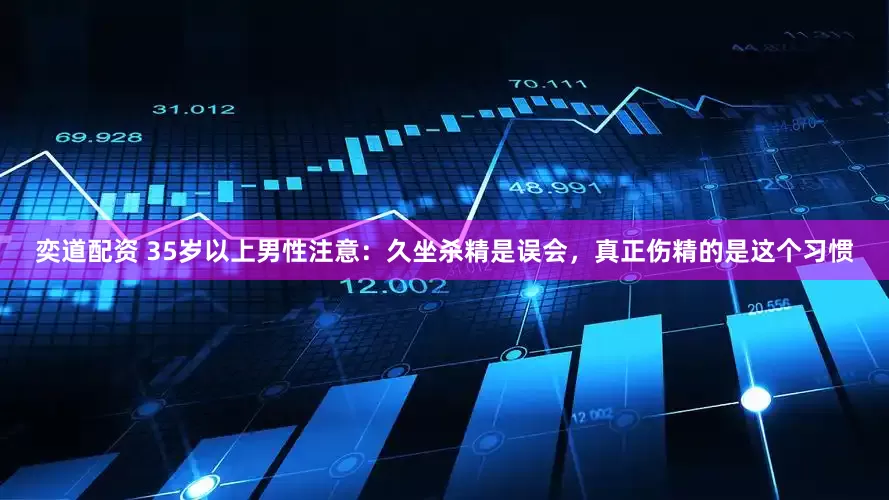 奕道配资 35岁以上男性注意：久坐杀精是误会，真正伤精的是这个习惯