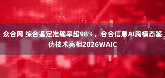 众合网 综合鉴定准确率超98%，合合信息AI跨模态鉴伪技术亮相2026WAIC