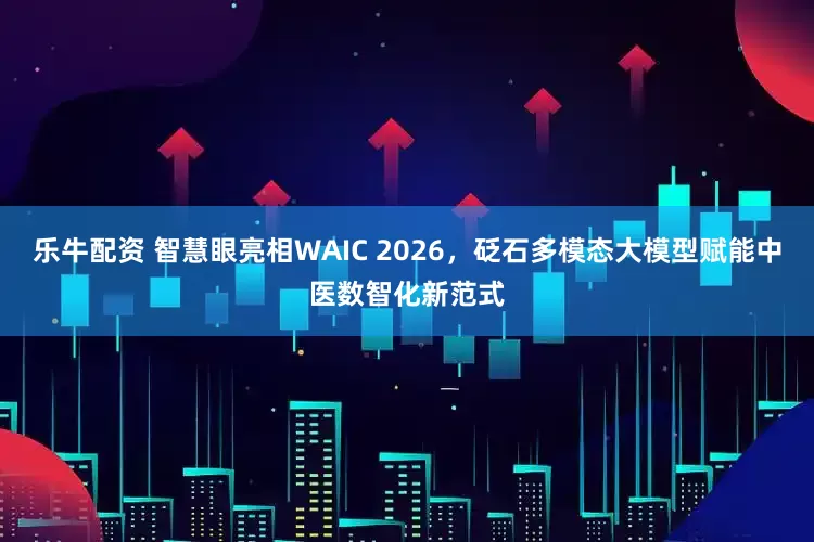 乐牛配资 智慧眼亮相WAIC 2026，砭石多模态大模型赋能中医数智化新范式