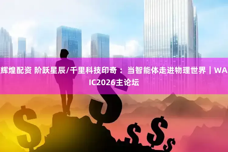 辉煌配资 阶跃星辰/千里科技印奇 ：当智能体走进物理世界｜WAIC2026主论坛