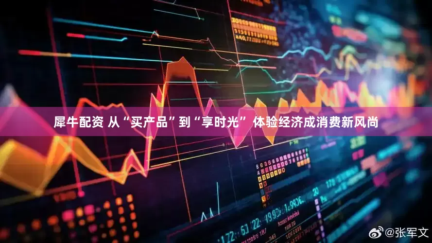 犀牛配资 从“买产品”到“享时光” 体验经济成消费新风尚