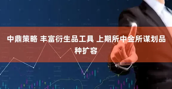 中鼎策略 丰富衍生品工具 上期所中金所谋划品种扩容