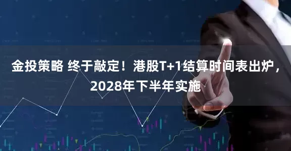 金投策略 终于敲定！港股T+1结算时间表出炉，2028年下半年实施